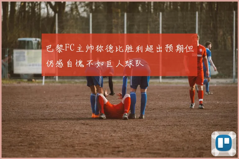 巴黎FC主帅称德比胜利超出预期但仍感自愧不如巨人球队