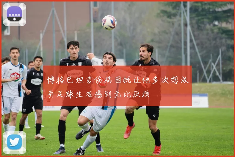 博格巴坦言伤病困扰让他多次想放弃足球生活感到无比厌烦