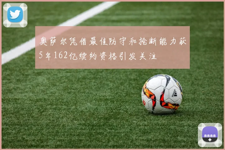 奥萨尔凭借最佳防守和抢断能力获5年162亿续约资格引发关注