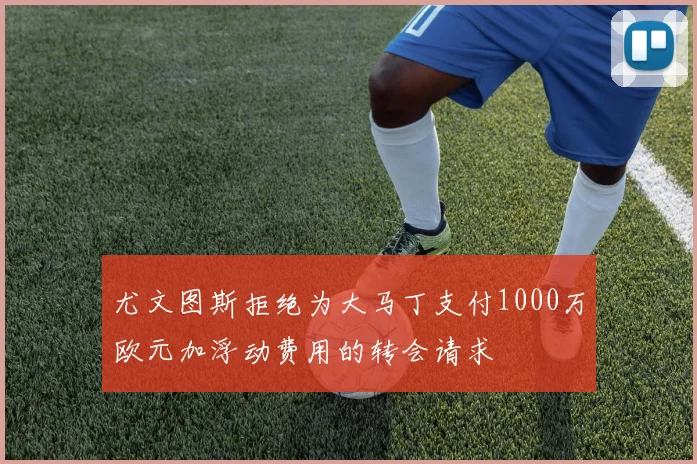 尤文图斯拒绝为大马丁支付1000万欧元加浮动费用的转会请求