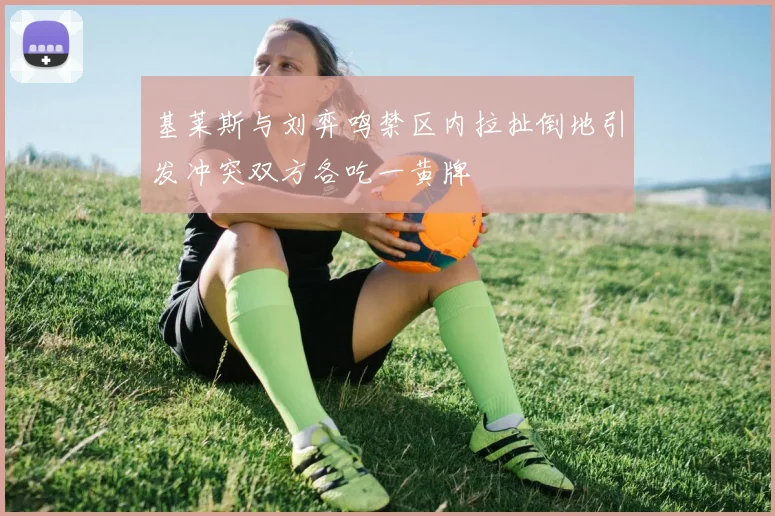 基莱斯与刘弈鸣禁区内拉扯倒地引发冲突双方各吃一黄牌