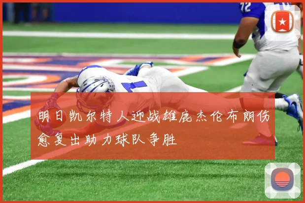明日凯尔特人迎战雄鹿杰伦布朗伤愈复出助力球队争胜