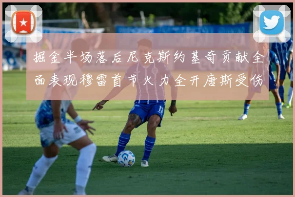 掘金半场落后尼克斯约基奇贡献全面表现穆雷首节火力全开唐斯受伤拼搏不止