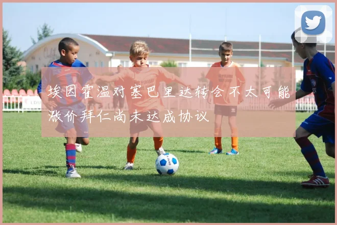 埃因霍温对塞巴里达转会不太可能涨价拜仁尚未达成协议