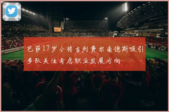 巴萨17岁小将吉列费尔南德斯吸引多队关注考虑职业发展方向