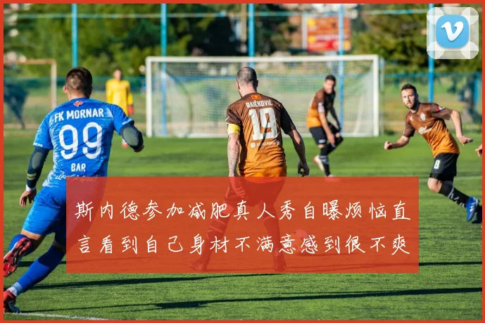 斯内德参加减肥真人秀自曝烦恼直言看到自己身材不满意感到很不爽