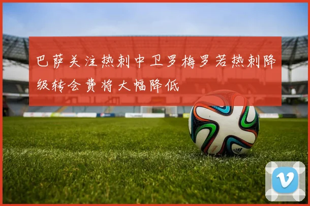 巴萨关注热刺中卫罗梅罗若热刺降级转会费将大幅降低