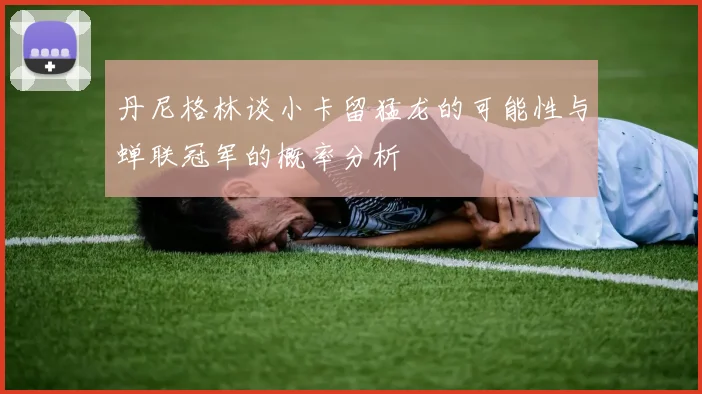 丹尼格林谈小卡留猛龙的可能性与蝉联冠军的概率分析