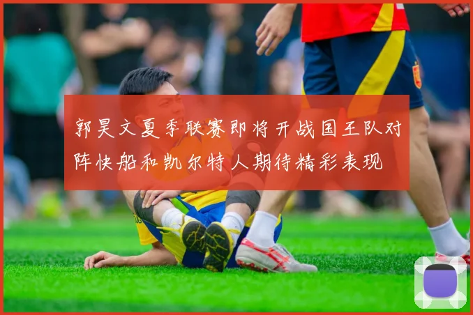 郭昊文夏季联赛即将开战国王队对阵快船和凯尔特人期待精彩表现