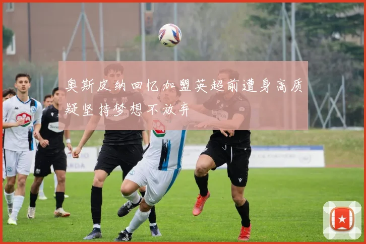 奥斯皮纳回忆加盟英超前遭身高质疑坚持梦想不放弃