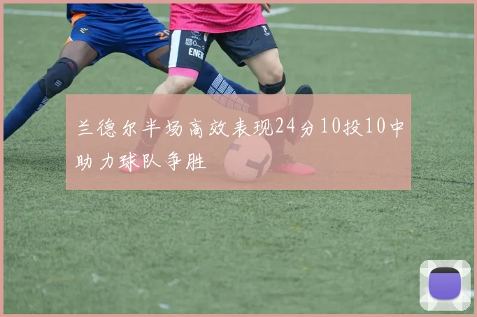 兰德尔半场高效表现24分10投10中助力球队争胜