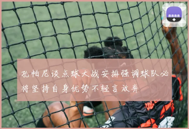 孔帕尼谈点球大战安排强调球队必将坚持自身优势不轻言放弃