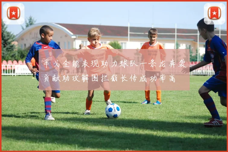 辛戈全能表现助力球队一条龙奔袭贡献助攻解围拦截长传成功率高