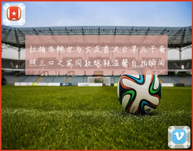 拉梅洛鲍尔与女友首次分享儿子萌照三口之家同款球鞋温馨自拍瞬间