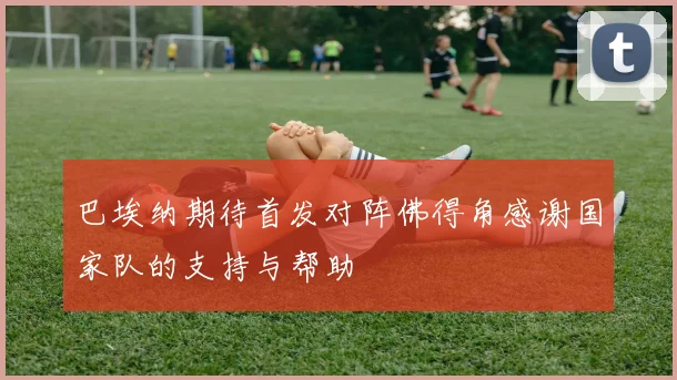 巴埃纳期待首发对阵佛得角感谢国家队的支持与帮助