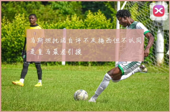 马斯坦托诺自评不及梅西但不认同是皇马最差引援
