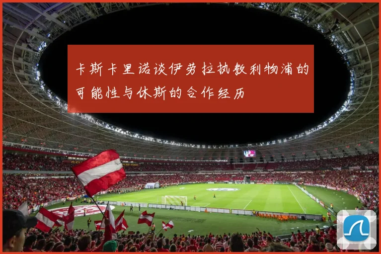 卡斯卡里诺谈伊劳拉执教利物浦的可能性与休斯的合作经历