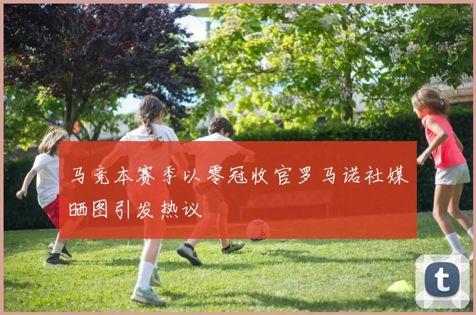 马竞本赛季以零冠收官罗马诺社媒晒图引发热议