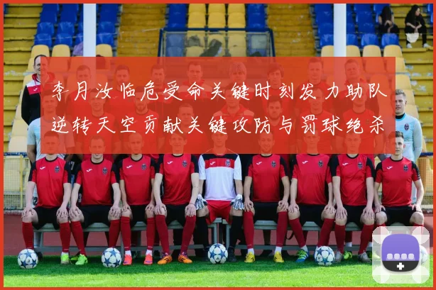 李月汝临危受命关键时刻发力助队逆转天空贡献关键攻防与罚球绝杀