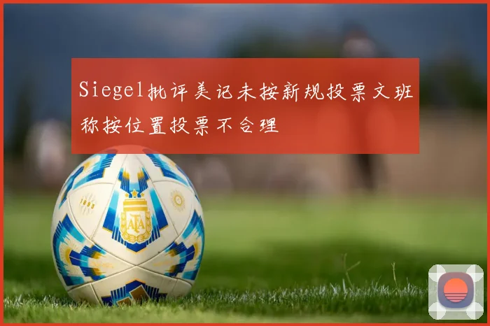 Siegel批评美记未按新规投票文班称按位置投票不合理