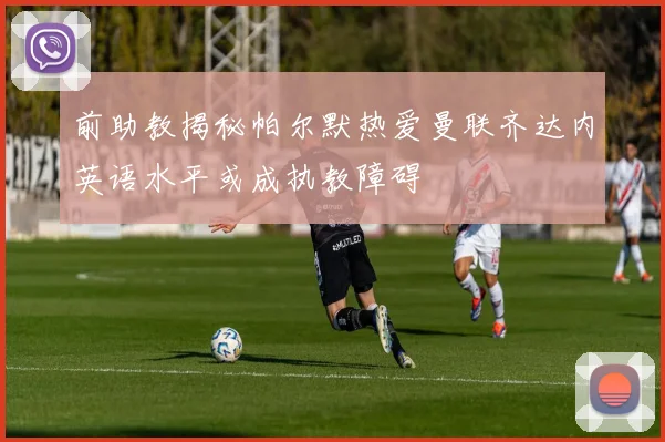 前助教揭秘帕尔默热爱曼联齐达内英语水平或成执教障碍