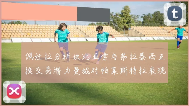 佩杜拉分析坎比亚索与弗拉泰西互换交易潜力曼城对帕莱斯特拉表现出兴趣