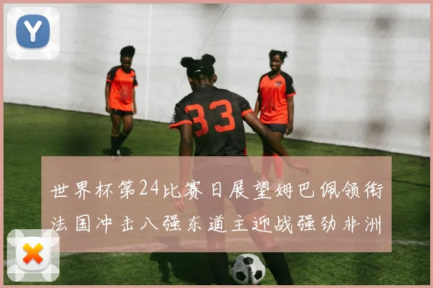 世界杯第24比赛日展望姆巴佩领衔法国冲击八强东道主迎战强劲非洲对手