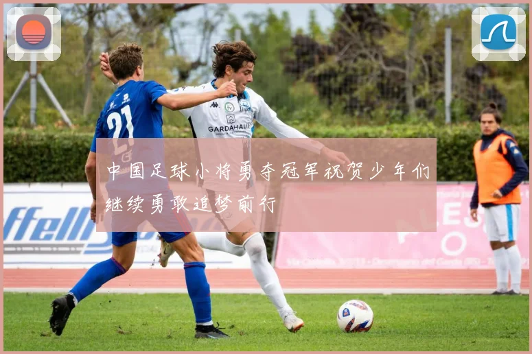 中国足球小将勇夺冠军祝贺少年们继续勇敢追梦前行