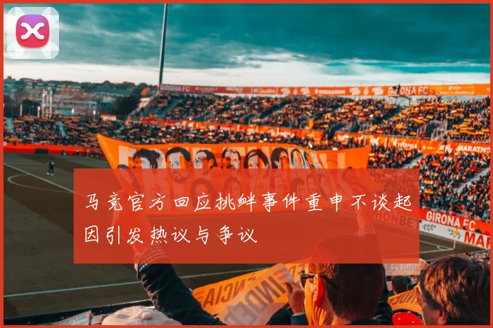 马竞官方回应挑衅事件重申不谈起因引发热议与争议